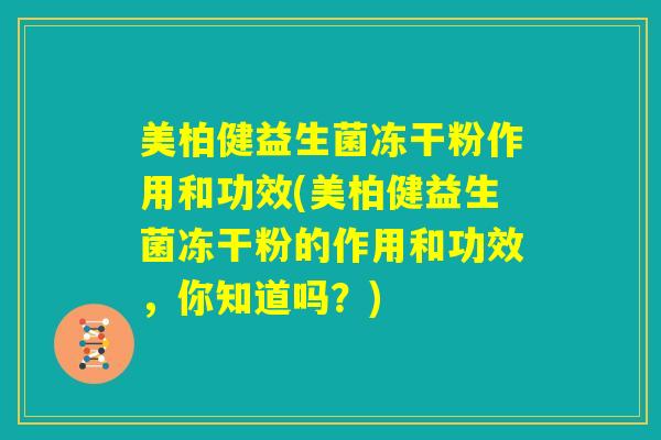 美柏健益生菌冻干粉作用和功效(美柏健益生菌冻干粉的作用和功效,你知道吗?) 美柏健益生菌冻干粉作用和功效(美柏健益生菌冻干粉的作用和功效,你知道吗?)