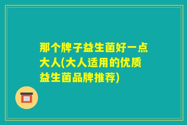 那个牌子益生菌好一点大人(大人适用的优质益生菌品牌推荐) 那个牌子益生菌好一点大人(大人适用的优质益生菌品牌推荐)