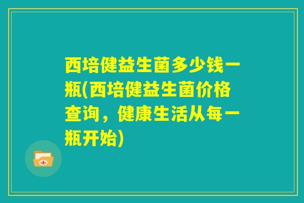 西培健益生菌多少钱一瓶(西培健益生菌价格查询,健康生活从每一瓶开始) 西培健益生菌多少钱一瓶(西培健益生菌价格查询,健康生活从每一瓶开始)