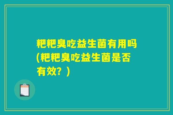 粑粑臭吃益生菌有用吗(粑粑臭吃益生菌是否有效?) 粑粑臭吃益生菌有用吗(粑粑臭吃益生菌是否有效?)