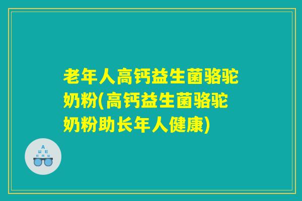 老年人高钙益生菌骆驼奶粉(高钙益生菌骆驼奶粉助长年人健康) 老年人高钙益生菌骆驼奶粉(高钙益生菌骆驼奶粉助长年人健康)