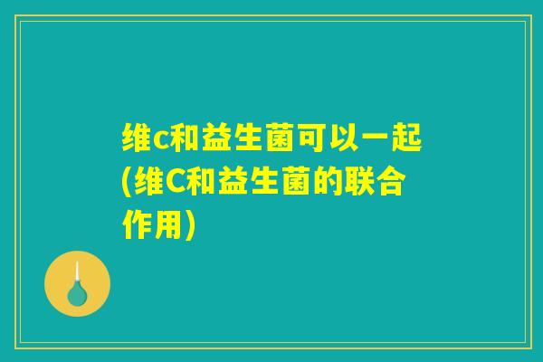 维c和益生菌可以一起(维C和益生菌的联合作用) 维c和益生菌可以一起(维C和益生菌的联合作用)