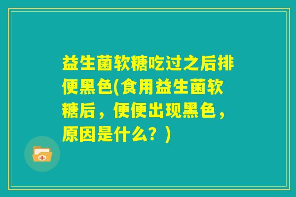 益生菌软糖吃过之后排便黑色(食用益生菌软糖后,便便出现黑色,原因是什么?) 益生菌软糖吃过之后排便黑色(食用益生菌软糖后,便便出现黑色,原因是什么?)