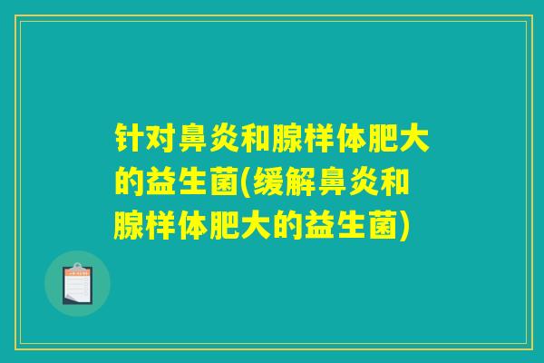 针对鼻炎和腺样体肥大的益生菌(缓解鼻炎和腺样体肥大的益生菌) 针对鼻炎和腺样体肥大的益生菌(缓解鼻炎和腺样体肥大的益生菌)