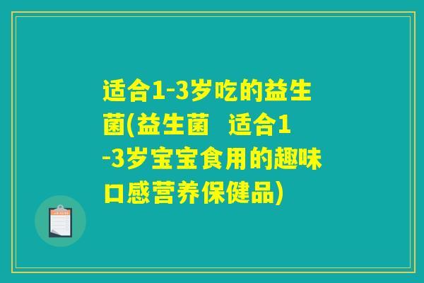 适合1-3岁吃的益生菌(益生菌 适合1-3岁宝宝食用的趣味口感营养保健品) 适合1-3岁吃的益生菌(益生菌 适合1-3岁宝宝食用的趣味口感营养保健品)