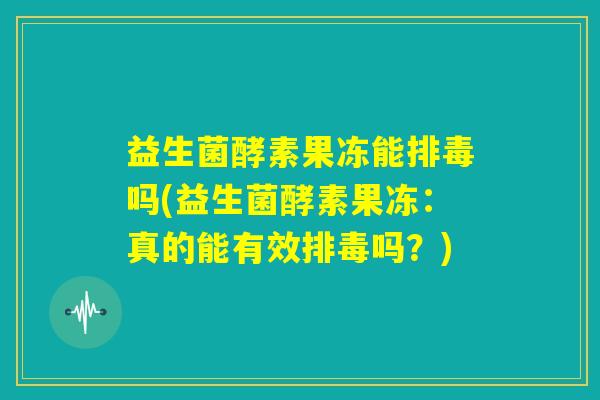 益生菌酵素果冻能排毒吗(益生菌酵素果冻:真的能有效排毒吗?) 益生菌酵素果冻能排毒吗(益生菌酵素果冻:真的能有效排毒吗?)