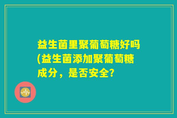 益生菌里聚葡萄糖好吗(益生菌添加聚葡萄糖成分,是否安全? 益生菌里聚葡萄糖好吗(益生菌添加聚葡萄糖成分,是否安全?