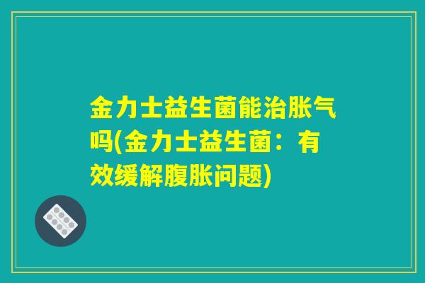金力士益生菌能治胀气吗(金力士益生菌:有效缓解腹胀问题) 金力士益生菌能治胀气吗(金力士益生菌:有效缓解腹胀问题)