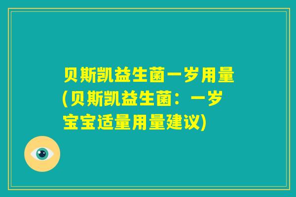贝斯凯益生菌一岁用量(贝斯凯益生菌:一岁宝宝适量用量建议) 贝斯凯益生菌一岁用量(贝斯凯益生菌:一岁宝宝适量用量建议)