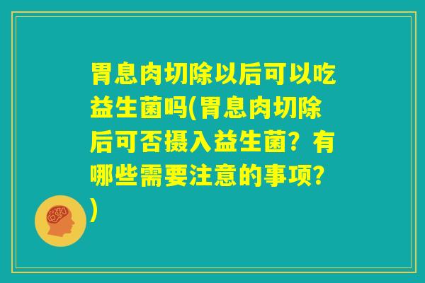 胃息肉切除以后可以吃益生菌吗(胃息肉切除后可否摄入益生菌?有哪些需要注意的事项?) 胃息肉切除以后可以吃益生菌吗(胃息肉切除后可否摄入益生菌?有哪些需要注意的事项?)