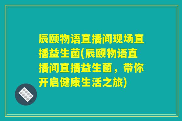辰颐物语直播间现场直播益生菌(辰颐物语直播间直播益生菌,带你开启健康生活之旅) 辰颐物语直播间现场直播益生菌(辰颐物语直播间直播益生菌,带你开启健康生活之旅)