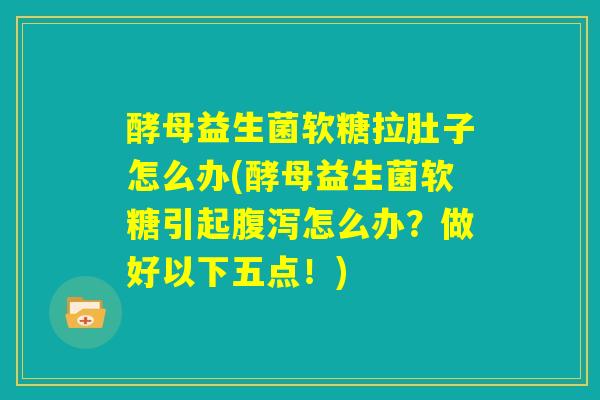 酵母益生菌软糖拉肚子怎么办(酵母益生菌软糖引起腹泻怎么办?做好以下五点!) 酵母益生菌软糖拉肚子怎么办(酵母益生菌软糖引起腹泻怎么办?做好以下五点!)