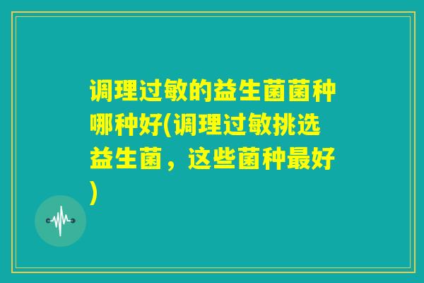 调理过敏的益生菌菌种哪种好(调理过敏挑选益生菌,这些菌种最好) 调理过敏的益生菌菌种哪种好(调理过敏挑选益生菌,这些菌种最好)
