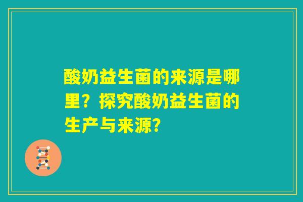 酸奶益生菌的来源是哪里?探究酸奶益生菌的生产与来源? 酸奶益生菌的来源是哪里?探究酸奶益生菌的生产与来源?