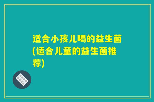 适合小孩儿喝的益生菌(适合儿童的益生菌推荐) 适合小孩儿喝的益生菌(适合儿童的益生菌推荐)