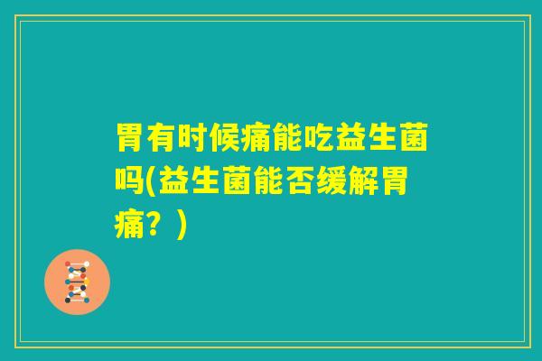 胃有时候痛能吃益生菌吗(益生菌能否缓解胃痛?) 胃有时候痛能吃益生菌吗(益生菌能否缓解胃痛?)