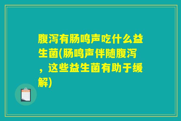 腹泻有肠鸣声吃什么益生菌(肠鸣声伴随腹泻,这些益生菌有助于缓解) 腹泻有肠鸣声吃什么益生菌(肠鸣声伴随腹泻,这些益生菌有助于缓解)