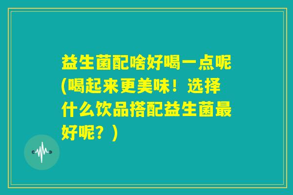 益生菌配啥好喝一点呢(喝起来更美味!选择什么饮品搭配益生菌最好呢?) 益生菌配啥好喝一点呢(喝起来更美味!选择什么饮品搭配益生菌最好呢?)