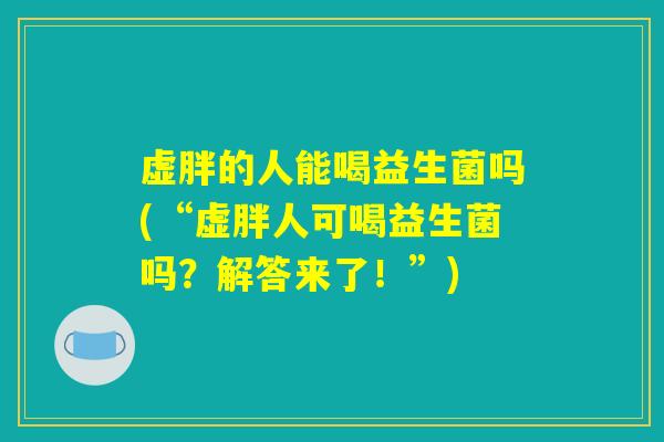 虚胖的人能喝益生菌吗(“虚胖人可喝益生菌吗？解答来了！”)