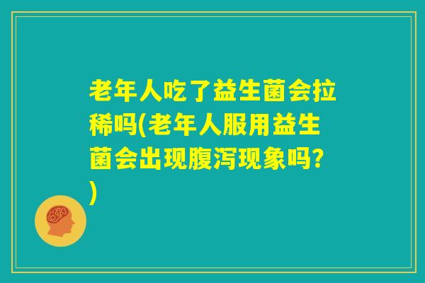 老年人吃了益生菌会拉稀吗(老年人服用益生菌会出现腹泻现象吗？)