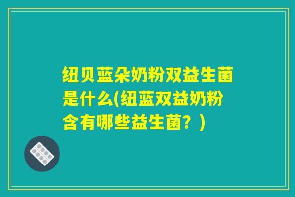 纽贝蓝朵奶粉双益生菌是什么(纽蓝双益奶粉含有哪些益生菌？)