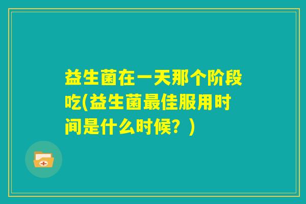 益生菌在一天那个阶段吃(益生菌最佳服用时间是什么时候?) 益生菌在一天那个阶段吃(益生菌最佳服用时间是什么时候?)