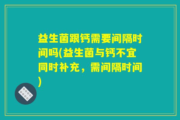 益生菌跟钙需要间隔时间吗(益生菌与钙不宜同时补充,需间隔时间) 益生菌跟钙需要间隔时间吗(益生菌与钙不宜同时补充,需间隔时间)