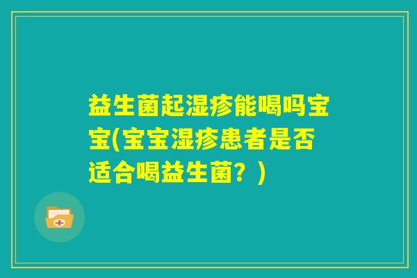 益生菌起湿疹能喝吗宝宝(宝宝湿疹患者是否适合喝益生菌?) 益生菌起湿疹能喝吗宝宝(宝宝湿疹患者是否适合喝益生菌?)