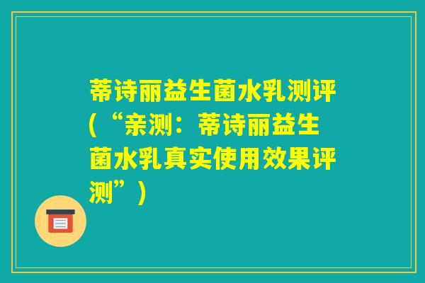 蒂诗丽益生菌水乳测评(“亲测:蒂诗丽益生菌水乳真实使用效果评测”) 蒂诗丽益生菌水乳测评(“亲测:蒂诗丽益生菌水乳真实使用效果评测”)