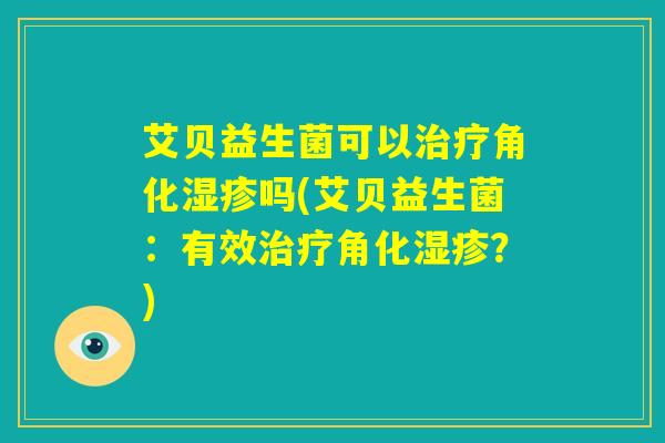 艾贝益生菌可以治疗角化湿疹吗(艾贝益生菌:有效治疗角化湿疹?) 艾贝益生菌可以治疗角化湿疹吗(艾贝益生菌:有效治疗角化湿疹?)