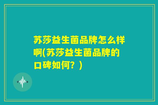 苏莎益生菌品牌怎么样啊(苏莎益生菌品牌的口碑如何?) 苏莎益生菌品牌怎么样啊(苏莎益生菌品牌的口碑如何?)