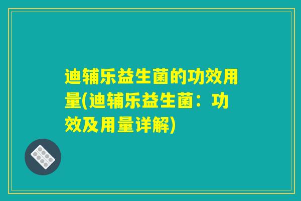 迪辅乐益生菌的功效用量(迪辅乐益生菌:功效及用量详解) 迪辅乐益生菌的功效用量(迪辅乐益生菌:功效及用量详解)
