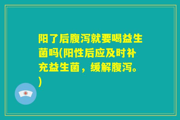阳了后腹泻就要喝益生菌吗(阳性后应及时补充益生菌,缓解腹泻。) 阳了后腹泻就要喝益生菌吗(阳性后应及时补充益生菌,缓解腹泻。)