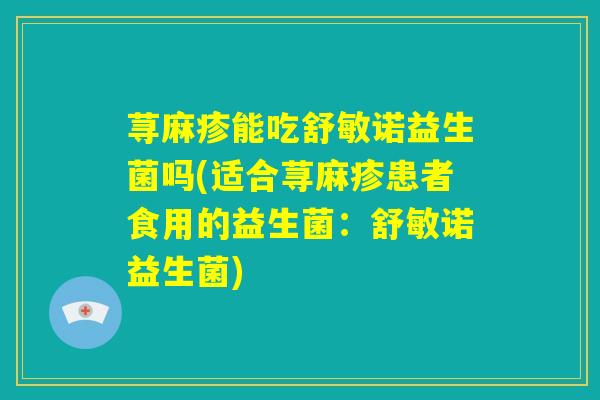 荨麻疹能吃舒敏诺益生菌吗(适合荨麻疹患者食用的益生菌：舒敏诺益生菌)
