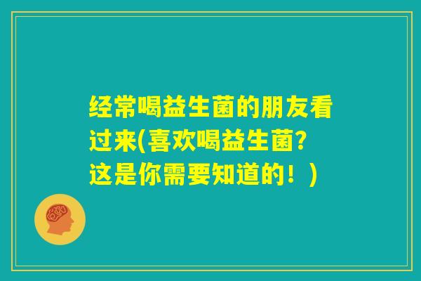 经常喝益生菌的朋友看过来(喜欢喝益生菌?这是你需要知道的!) 经常喝益生菌的朋友看过来(喜欢喝益生菌?这是你需要知道的!)