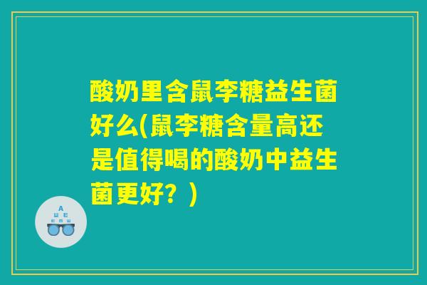 酸奶里含鼠李糖益生菌好么(鼠李糖含量高还是值得喝的酸奶中益生菌更好?) 酸奶里含鼠李糖益生菌好么(鼠李糖含量高还是值得喝的酸奶中益生菌更好?)