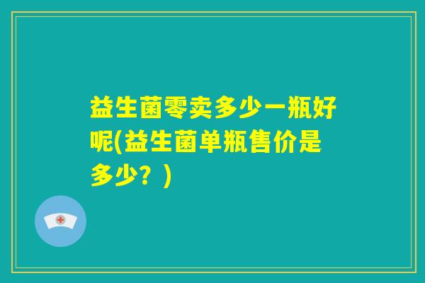 益生菌零卖多少一瓶好呢(益生菌单瓶售价是多少?) 益生菌零卖多少一瓶好呢(益生菌单瓶售价是多少?)