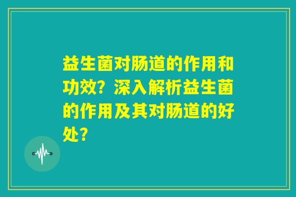 益生菌对肠道的作用和功效?深入解析益生菌的作用及其对肠道的好处? 益生菌对肠道的作用和功效?深入解析益生菌的作用及其对肠道的好处?