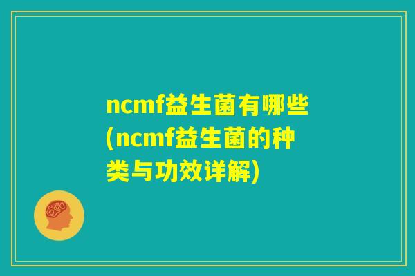 ncmf益生菌有哪些(ncmf益生菌的种类与功效详解) ncmf益生菌有哪些(ncmf益生菌的种类与功效详解)