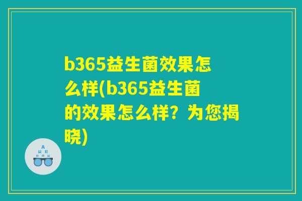 b365益生菌效果怎么样(b365益生菌的效果怎么样?为您揭晓) b365益生菌效果怎么样(b365益生菌的效果怎么样?为您揭晓)