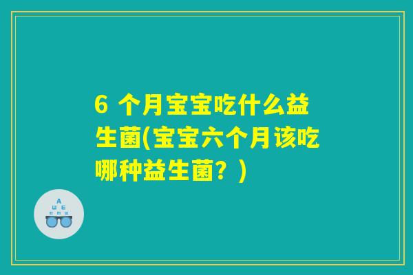 6 个月宝宝吃什么益生菌(宝宝六个月该吃哪种益生菌?) 6 个月宝宝吃什么益生菌(宝宝六个月该吃哪种益生菌?)