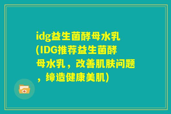 idg益生菌酵母水乳(IDG推荐益生菌酵母水乳,改善肌肤问题,缔造健康美肌) idg益生菌酵母水乳(IDG推荐益生菌酵母水乳,改善肌肤问题,缔造健康美肌)