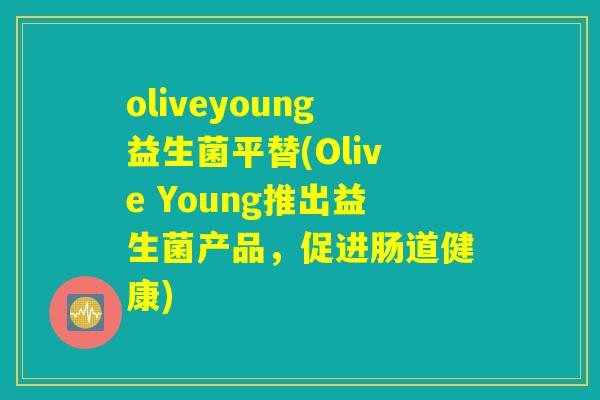 oliveyoung益生菌平替(Olive Young推出益生菌产品,促进肠道健康) oliveyoung益生菌平替(Olive Young推出益生菌产品,促进肠道健康)