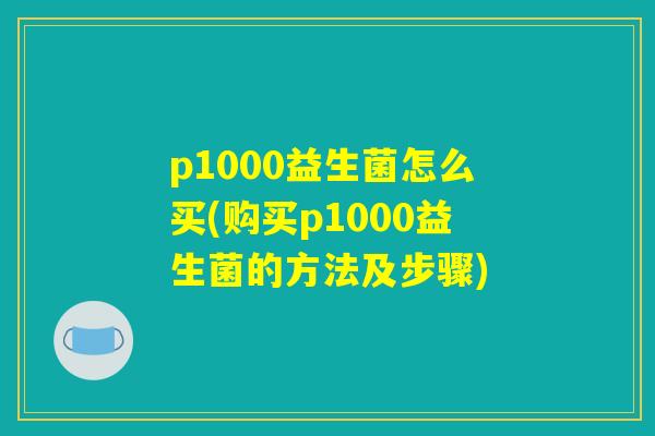 p1000益生菌怎么买(购买p1000益生菌的方法及步骤) p1000益生菌怎么买(购买p1000益生菌的方法及步骤)