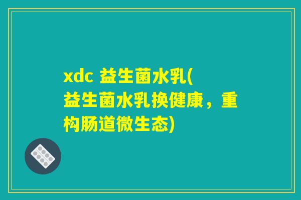 xdc 益生菌水乳(益生菌水乳换健康,重构肠道微生态) xdc 益生菌水乳(益生菌水乳换健康,重构肠道微生态)