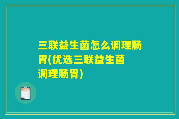 三联益生菌怎么调理肠胃(优选三联益生菌 调理肠胃)