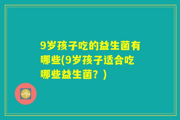 9岁孩子吃的益生菌有哪些(9岁孩子适合吃哪些益生菌？)