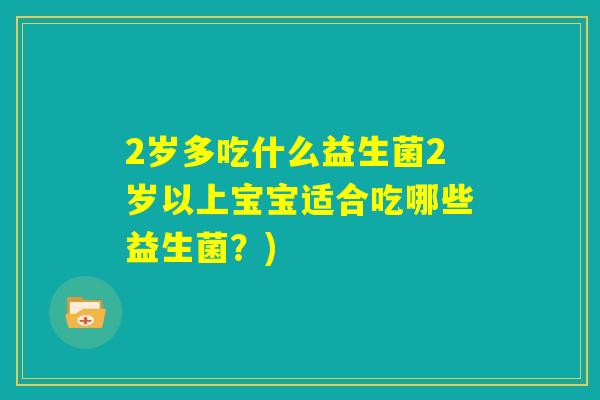 2岁多吃什么益生菌2岁以上宝宝适合吃哪些益生菌？)
