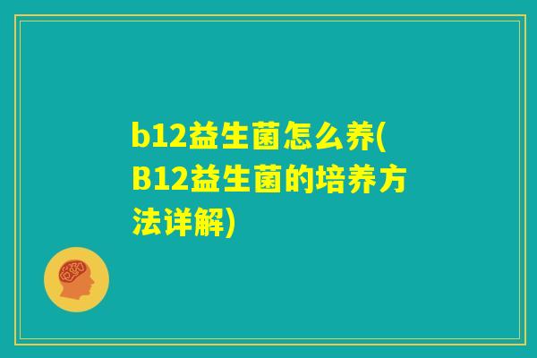 b12益生菌怎么养(B12益生菌的培养方法详解) b12益生菌怎么养(B12益生菌的培养方法详解)