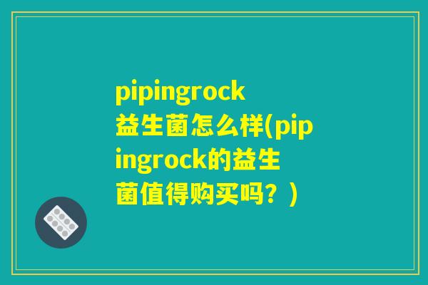 pipingrock益生菌怎么样(pipingrock的益生菌值得购买吗？)